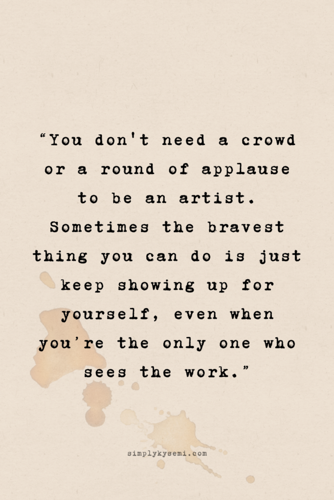 A vertical image with a warm beige paper texture and a subtle coffee ring stain in the corner. Centralised text in a black typewriter font reads: ‘You don't need a crowd or a round of applause to be an artist. Sometimes the bravest thing you can do is just keep showing up for yourself, even when you’re the only one who sees the work.' The website simplykysemi.com is printed at the bottom in a small, elegant font.